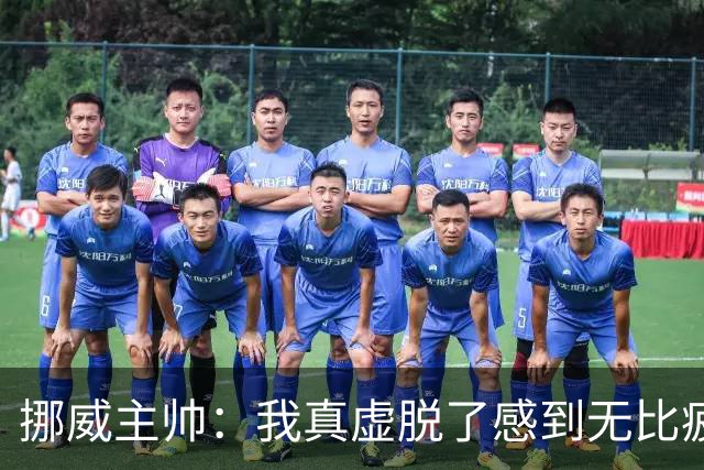 挪威主帅：我真虚脱了感到无比疲惫 对阵英格兰要踢得像猎犬一样
